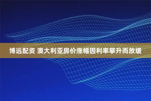 博远配资 澳大利亚房价涨幅因利率攀升而放缓