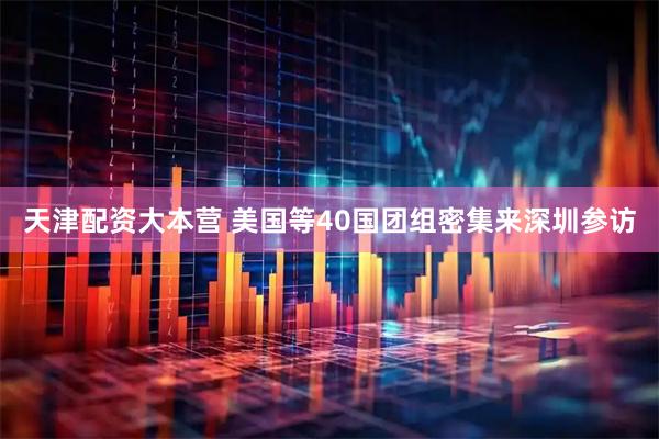 天津配资大本营 美国等40国团组密集来深圳参访
